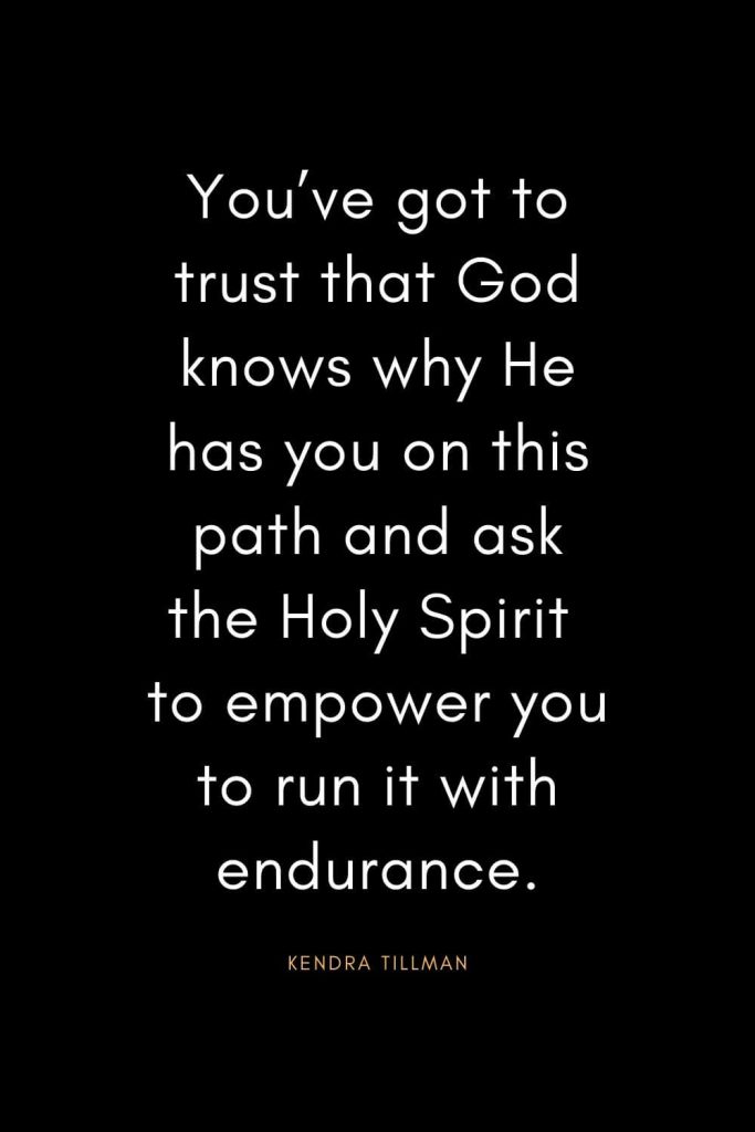 Christian Quotes about Trust (12): You’ve got to trust that God knows why He has you on this path and ask the Holy Spirit to empower you to run it with endurance. - Kendra Tillman