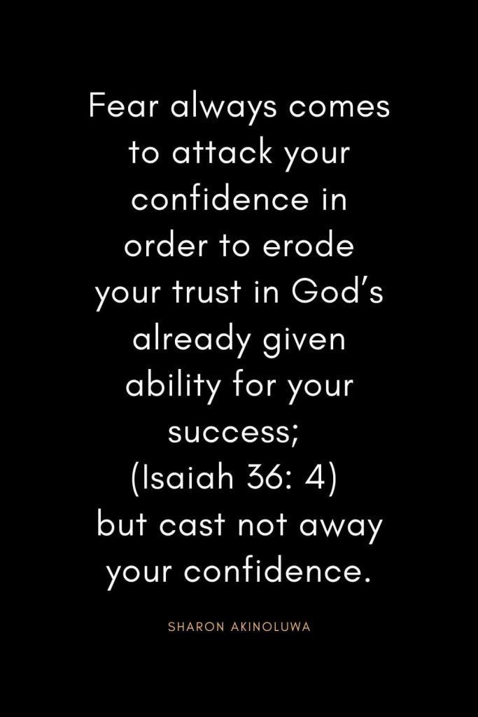 Christian Quotes about Trust (15): Fear always comes to attack your confidence in order to erode your trust in God's already given ability for your success; (Isaiah 36: 4) but cast not away your confidence. - Sharon Akinoluwa