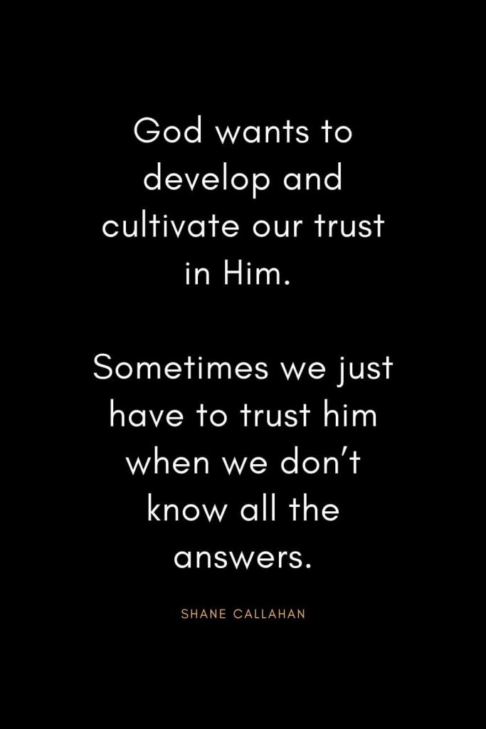 Christian Quotes about Trust (19): God wants to develop and cultivate our trust in Him. Sometimes we just have to trust him when we don’t know all the answers. - Shane Callahan