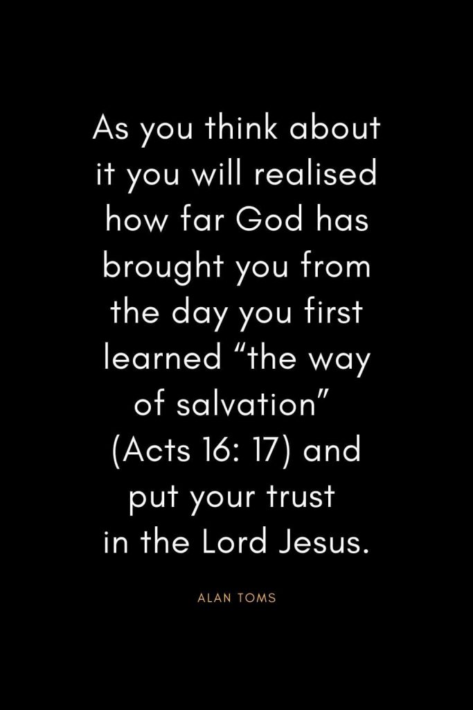 Christian Quotes about Trust (20): As you think about it you will realised how far God has brought you from the day you first learned "the way of salvation" (Acts 16: 17) and put your trust in the Lord Jesus. - Alan Toms