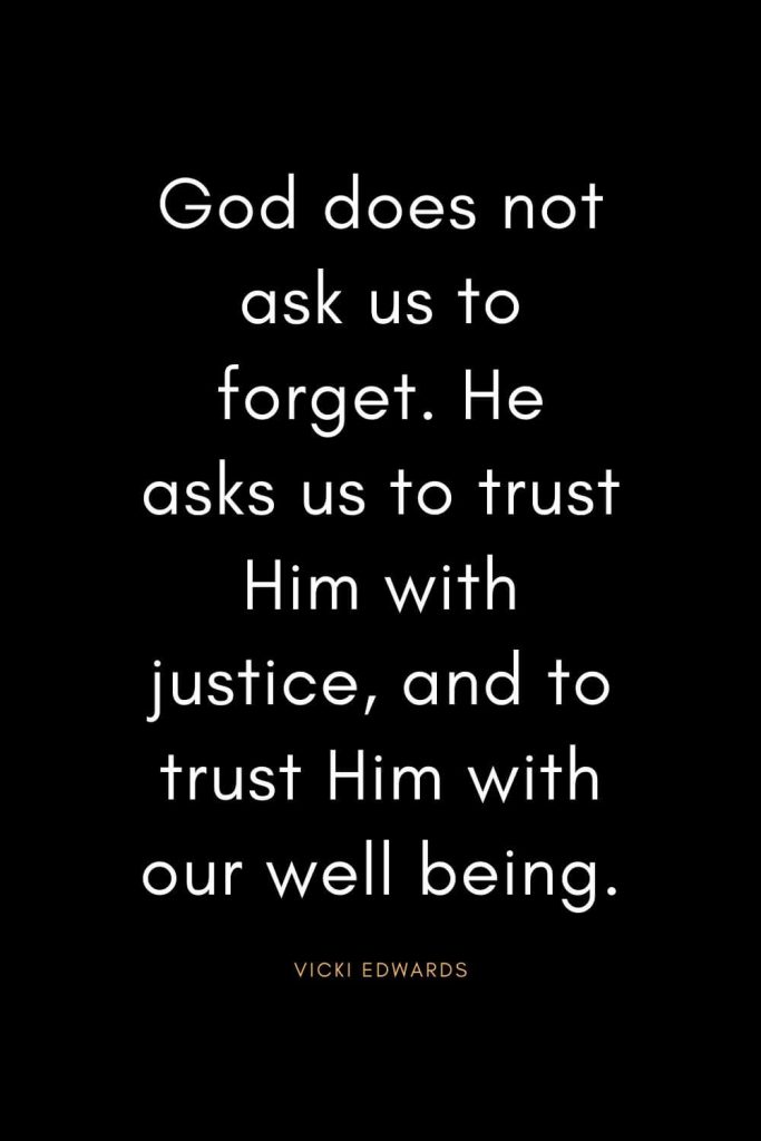 Christian Quotes about Trust (22): God does not ask us to forget. He asks us to trust Him with justice, and to trust Him with our well being. - Vicki Edwards