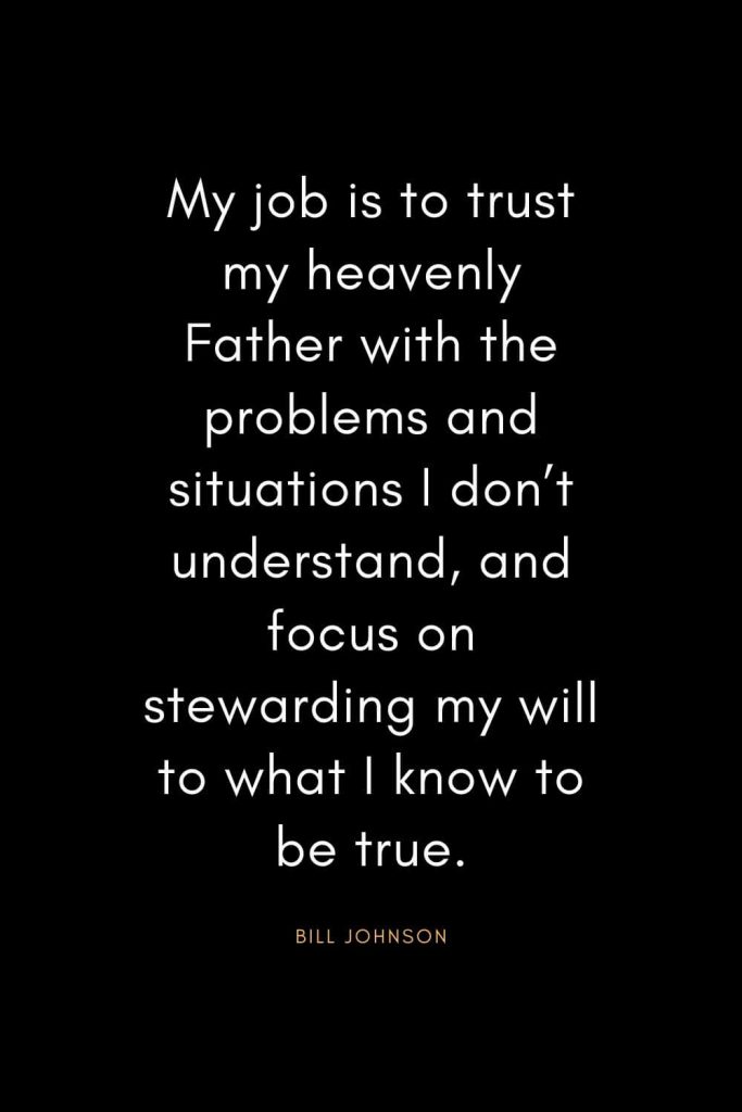 Christian Quotes about Trust (29): My job is to trust my heavenly Father with the problems and situations I don’t understand, and focus on stewarding my will to what I know to be true. - Bill Johnson