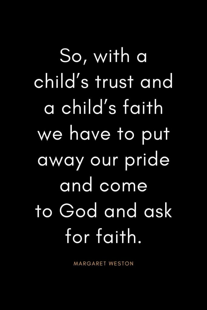 Christian Quotes about Trust (3): So, with a child’s trust and a child’s faith we have to put away our pride and come to God and ask for faith. - Margaret Weston