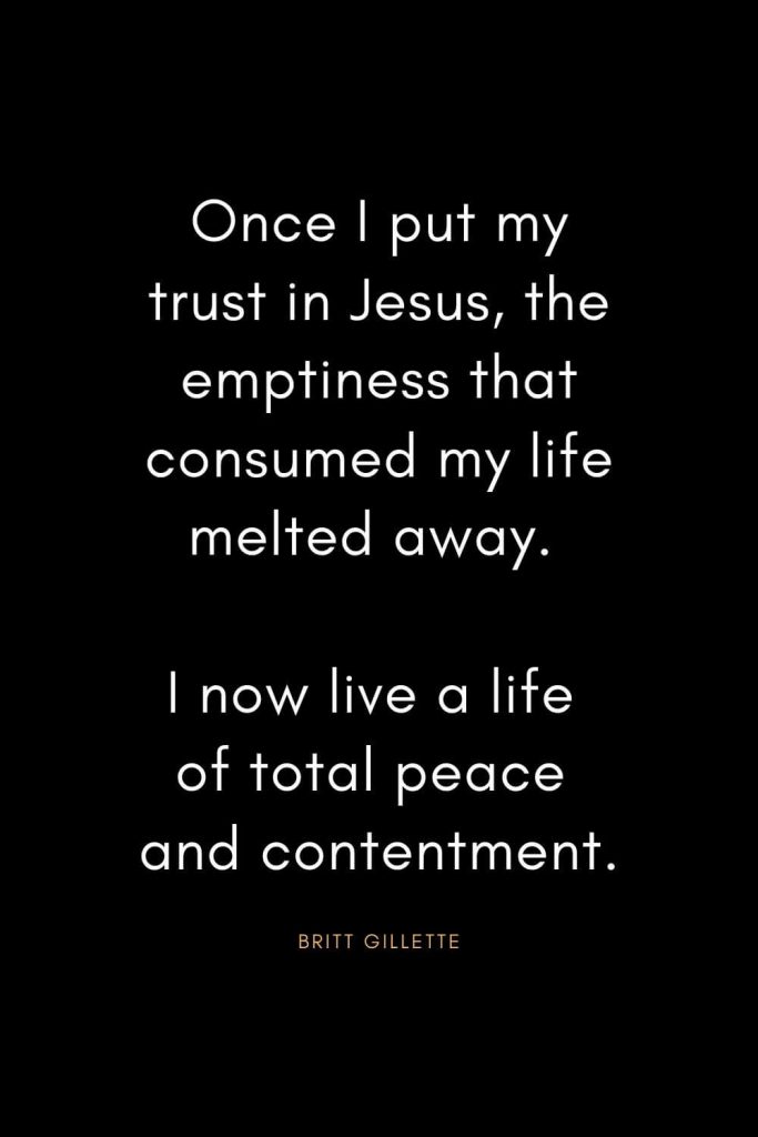 Christian Quotes about Trust (32): Once I put my trust in Jesus, the emptiness that consumed my life melted away. I now live a life of total peace and contentment. - Britt Gillette