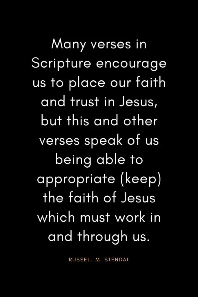 Christian Quotes about Trust (5): Many verses in Scripture encourage us to place our faith and trust in Jesus, but this and other verses speak of us being able to appropriate (keep) the faith of Jesus which must work in and through us. - Russell M. Stendal