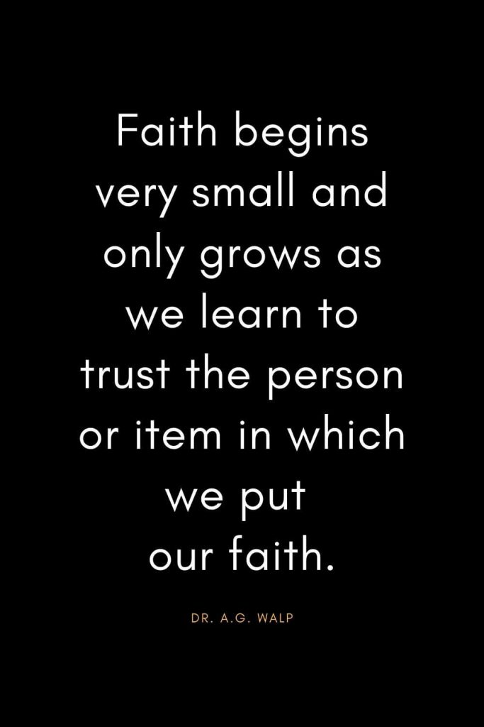 Christian Quotes about Trust (6): Faith begins very small and only grows as we learn to trust the person or item in which we put our faith. - Dr. A.G. Walp