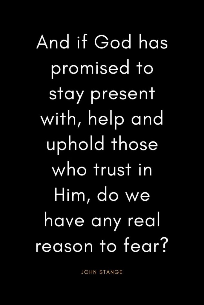 Christian Quotes about Trust (8): And if God has promised to stay present with, help and uphold those who trust in Him, do we have any real reason to fear? - John Stange