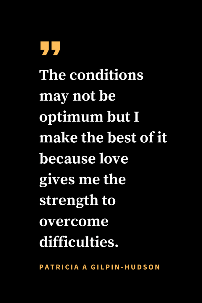 Christian quotes about strength (11): The conditions may not be optimum but I make the best of it because love gives me the strength to overcome difficulties. Patricia A Gilpin-Hudson