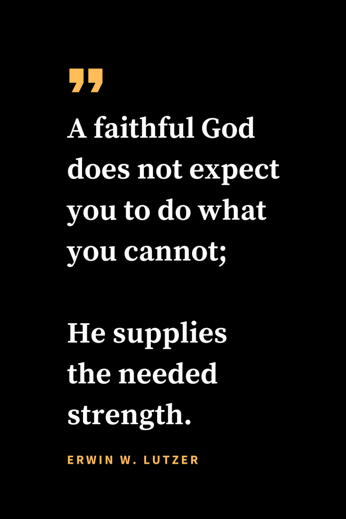 Christian quotes about strength (12): A faithful God does not expect you to do what you cannot; He supplies the needed strength. Erwin W. Lutzer