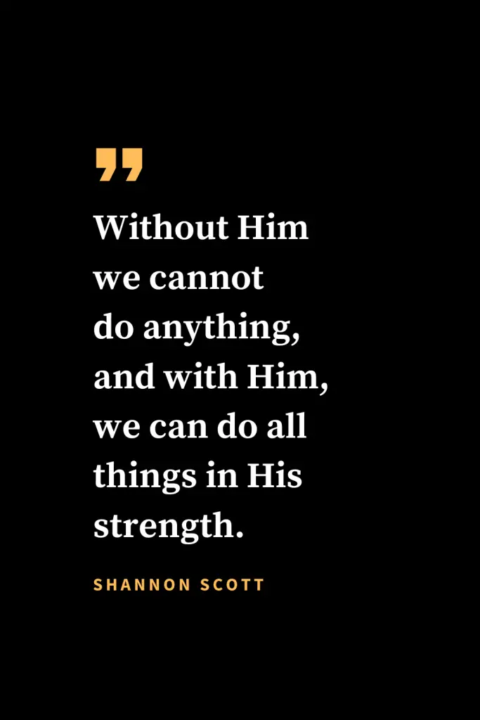 Christian quotes about strength (15): Without Him we cannot do anything, and with Him, we can do all things in His strength. - Shannon Scott, Authority