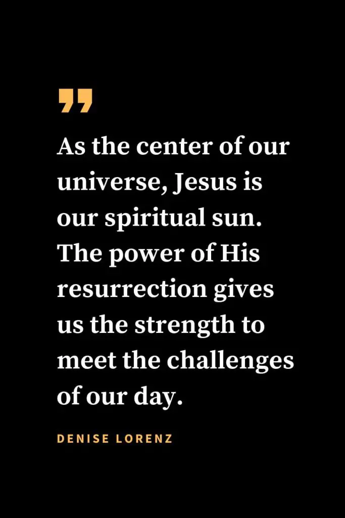 Christian quotes about strength (29): As the center of our universe, Jesus is our spiritual sun. The power of His resurrection gives us the strength to meet the challenges of our day. Denise Lorenz