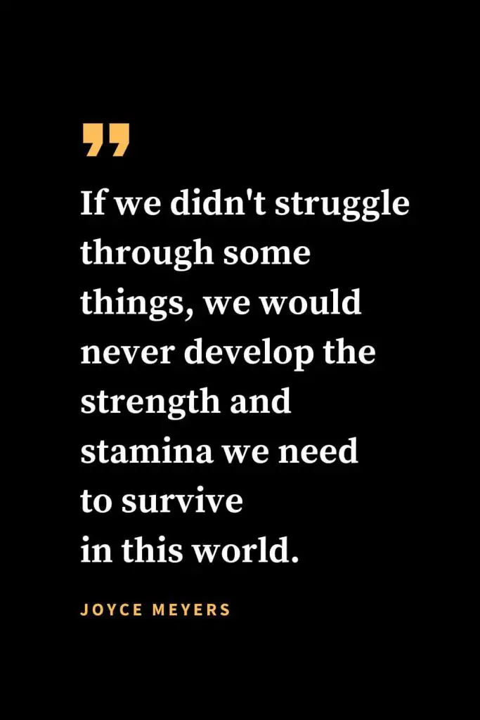 Christian quotes about strength (31): If we didn't struggle through some things, we would never develop the strength and stamina we need to survive in this world. Joyce Meyers