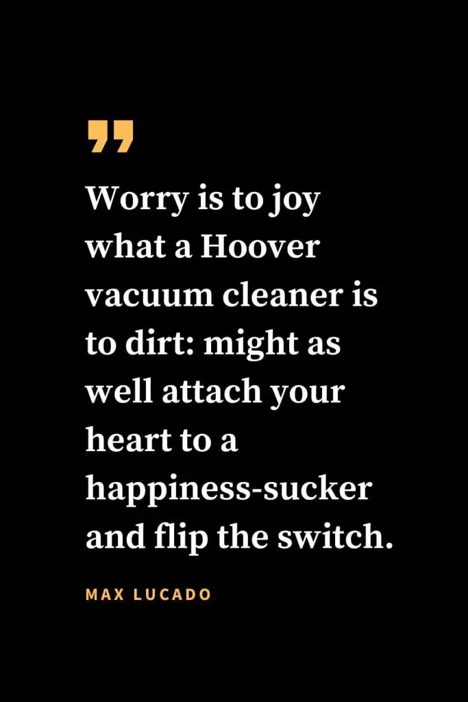 Christian quotes about strength (32): Worry is to joy what a Hoover vacuum cleaner is to dirt: might as well attach your heart to a happiness-sucker and flip the switch.  Max Lucado