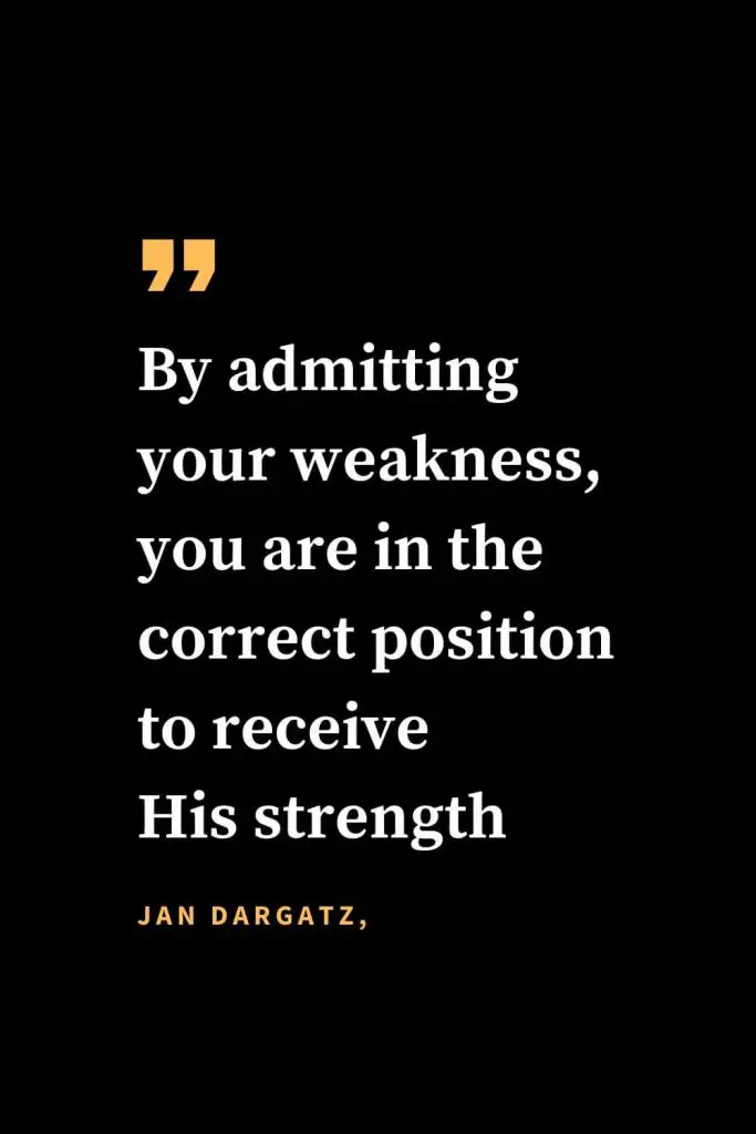 Christian quotes about strength (35): "By admitting your weakness, you are in the correct position to receive His strength." - Jan Dargatz