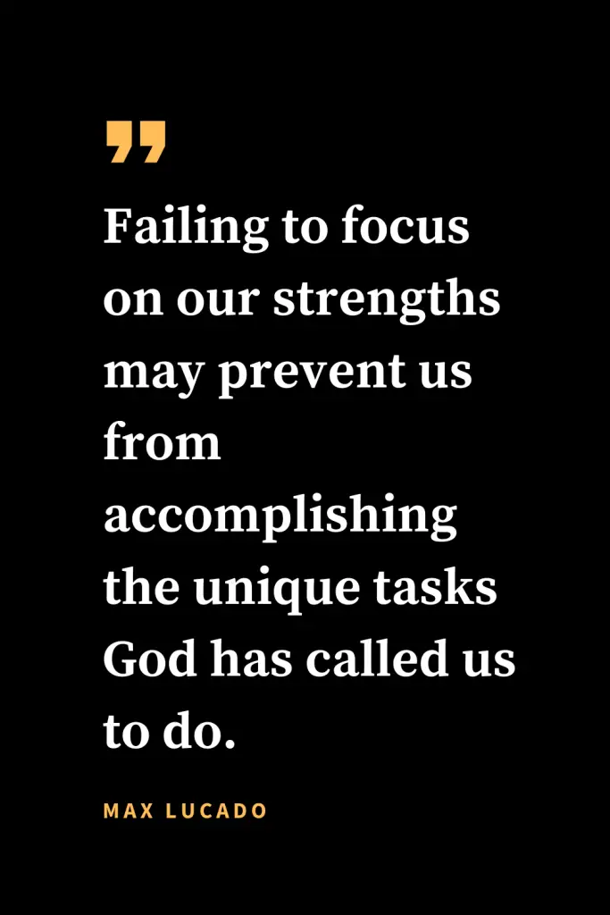 Christian quotes about strength (5): Failing to focus on our strengths may prevent us from accomplishing the unique tasks God has called us to do. Max Lucado