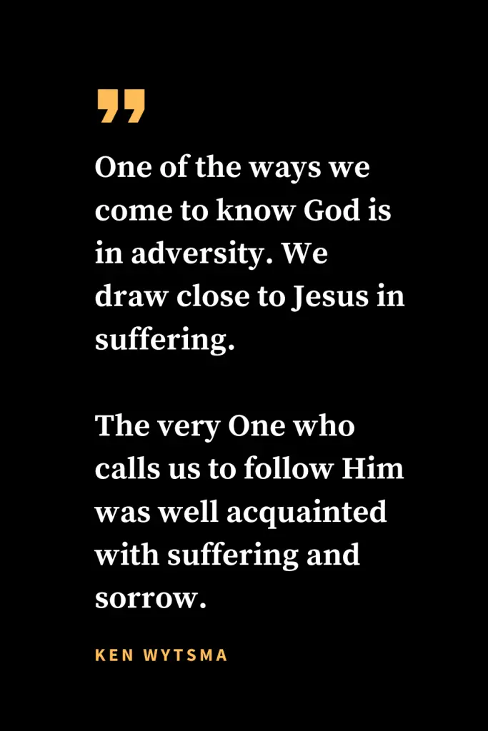 Christian quotes about strength (6): One of the ways we come to know God is in adversity. We draw close to Jesus in suffering. The very One who calls us to follow Him was well acquainted with suffering and sorrow. Ken Wytsma