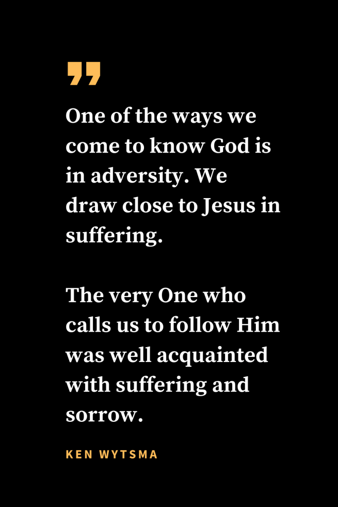 Christian quotes about strength (6): One of the ways we come to know God is in adversity. We draw close to Jesus in suffering. The very One who calls us to follow Him was well acquainted with suffering and sorrow. Ken Wytsma