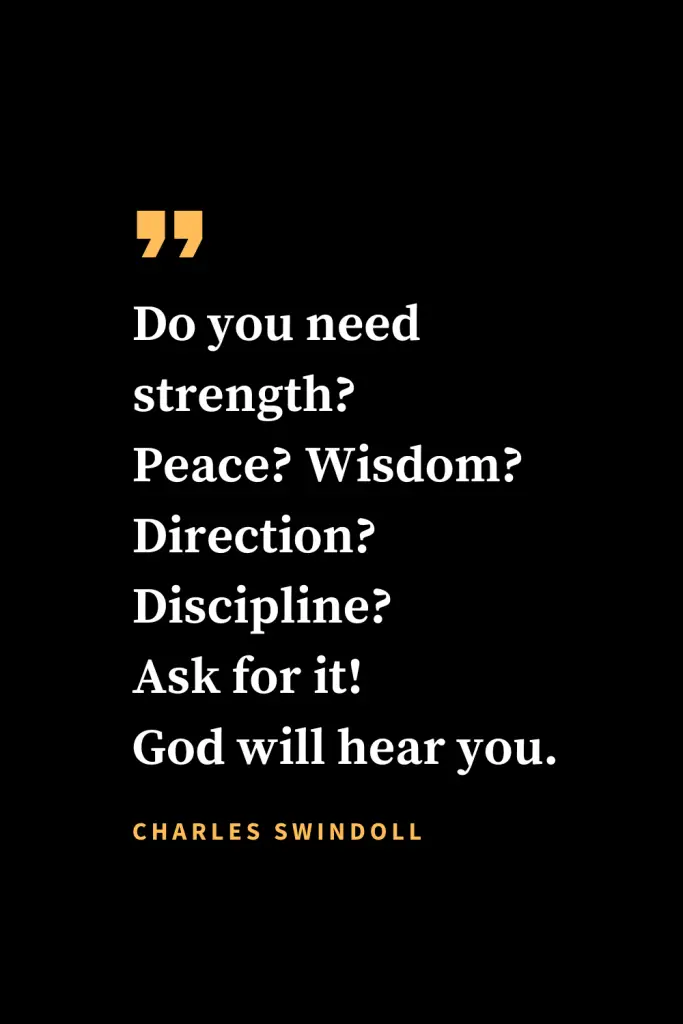 Christian quotes about strength (7): Do you need strength? Peace? Wisdom? Direction? Discipline? Ask for it! God will hear you.   Charles Swindoll