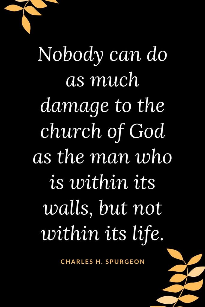 Church Quotes (15): Nobody can do as much damage to the church of God as the man who is within its walls, but not within its life. Charles H. Spurgeon