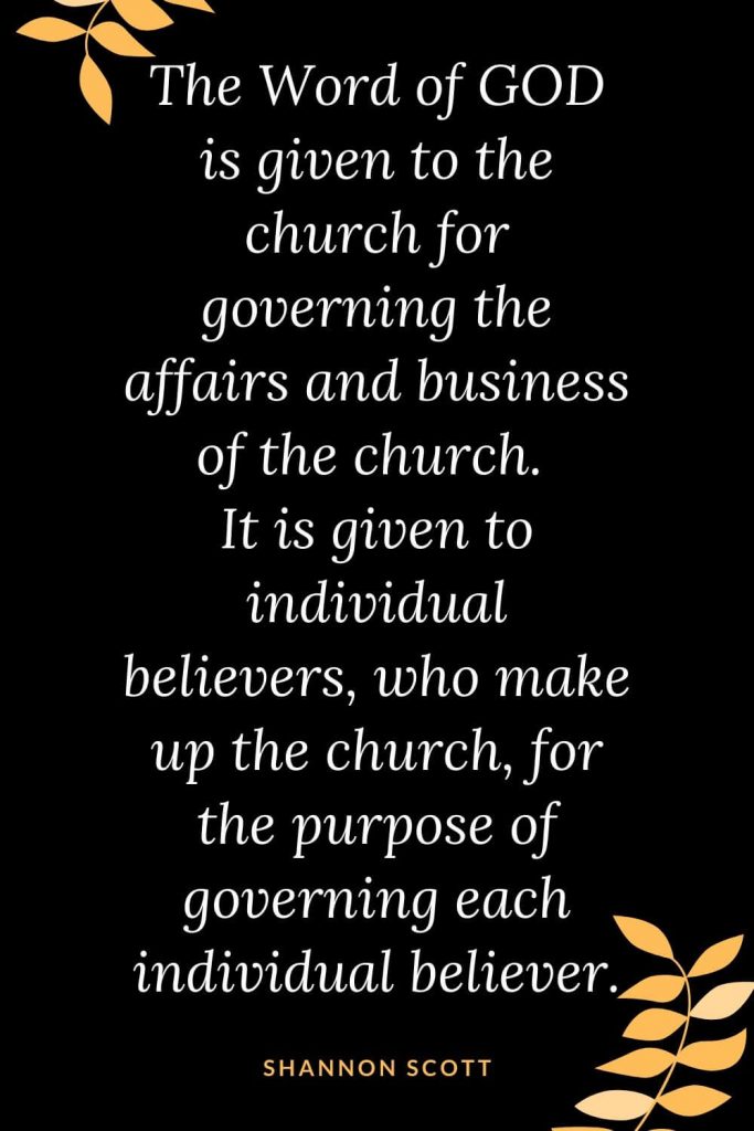 Church Quotes (20): The Word of GOD is given to the church for governing the affairs and business of the church. It is given to individual believers, who make up the church, for the purpose of governing each individual believer. Shannon Scott