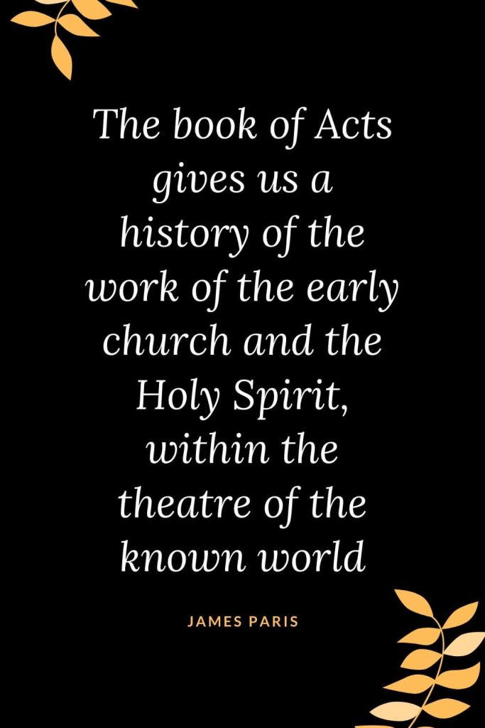 Church Quotes (22): The book of Acts gives us a history of the work of the early church and the Holy Spirit, within the theatre of the known world. James Paris