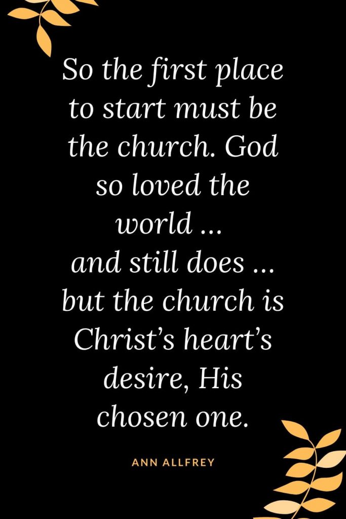 Church Quotes (23): So the first place to start must be the church. God so loved the world ... and still does ... but the church is Christ's heart's desire, His chosen one. Ann Allfrey