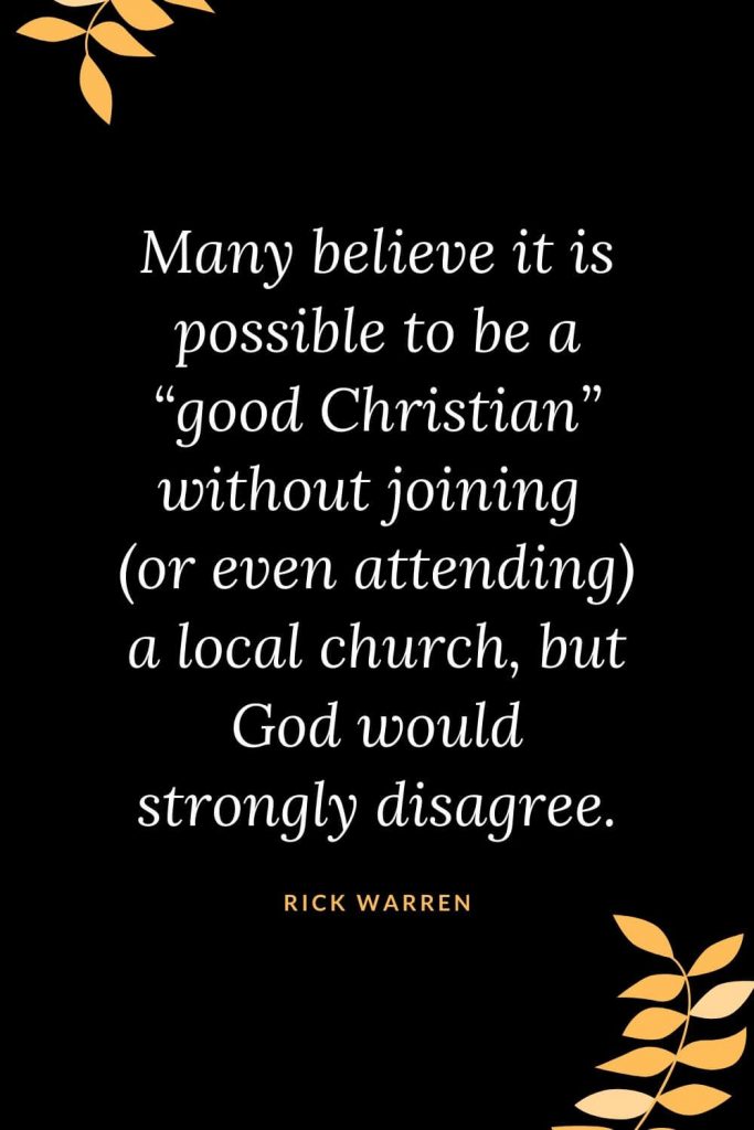 Church Quotes (25): Many believe it is possible to be a "good Christian" without joining (or even attending) a local church, but God would strongly disagree. Rick Warren