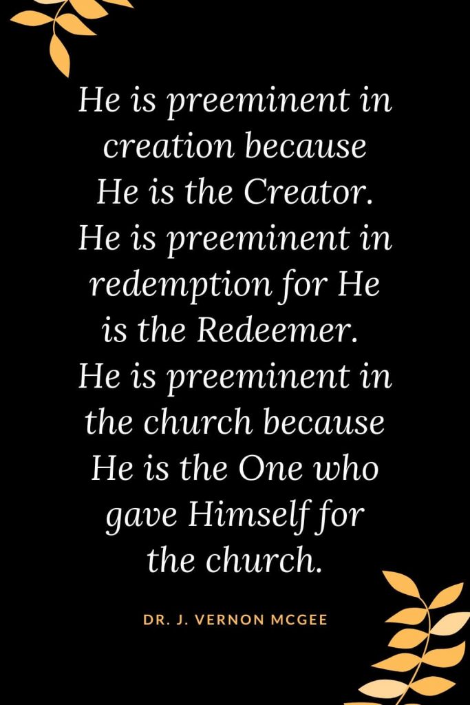 Church Quotes (28): He is preeminent in creation because He is the Creator. He is preeminent in redemption for He is the Redeemer. He is preeminent in the church because He is the One who gave Himself for the church. Dr. J. Vernon McGee