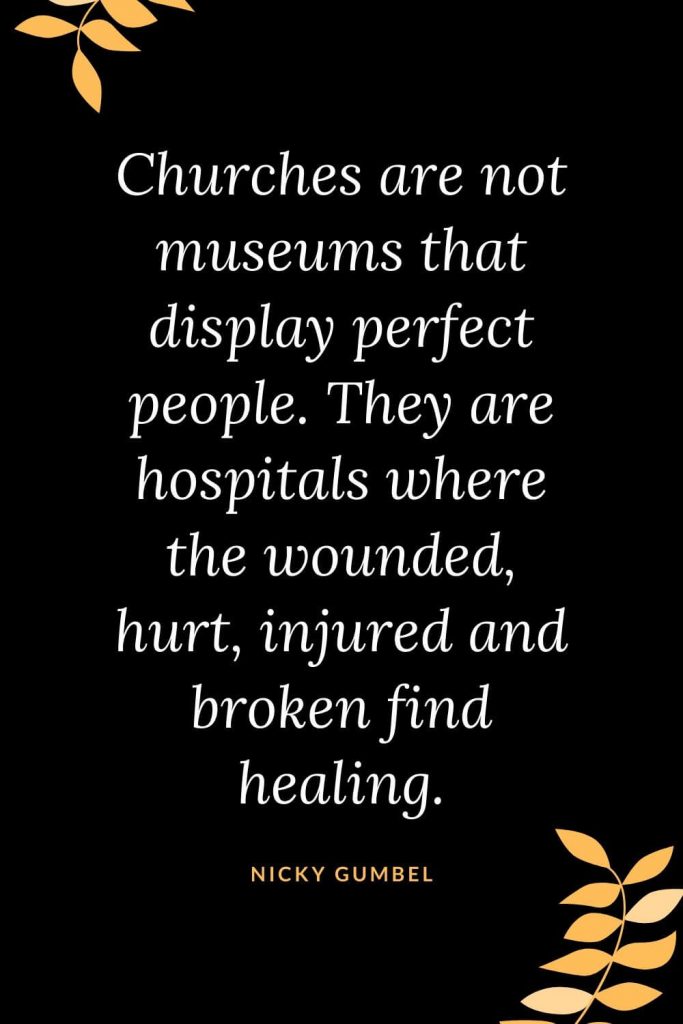 Church Quotes (29): Churches are not museums that display perfect people. They are hospitals where the wounded, hurt, injured and broken find healing. Nicky Gumbel