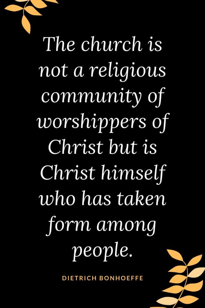 Church Quotes (31): The church is not a religious community of worshippers of Christ but is Christ himself who has taken form among people. Dietrich Bonhoeffer