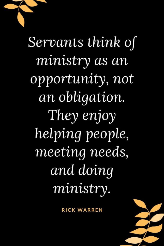 Church Quotes (34): Servants think of ministry as an opportunity, not an obligation. They enjoy helping people, meeting needs, and doing ministry. Rick Warren