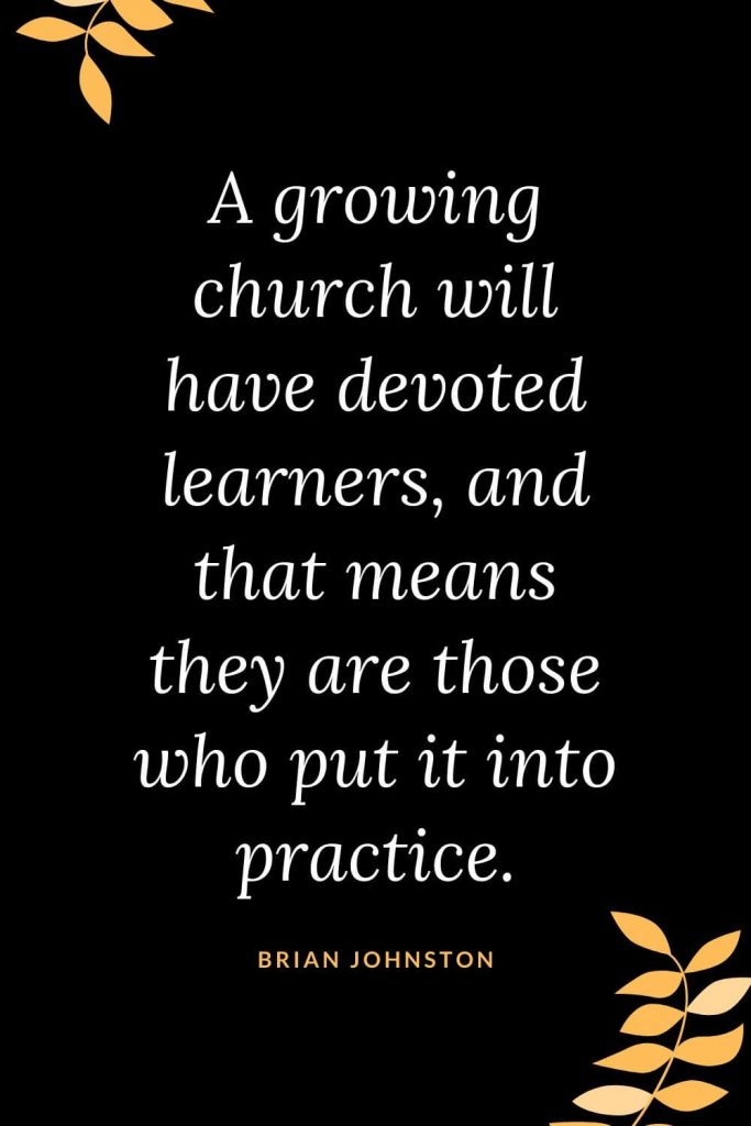 Church Quotes (35): A growing church will have devoted learners, and that means they are those who put it into practice. Brian Johnston