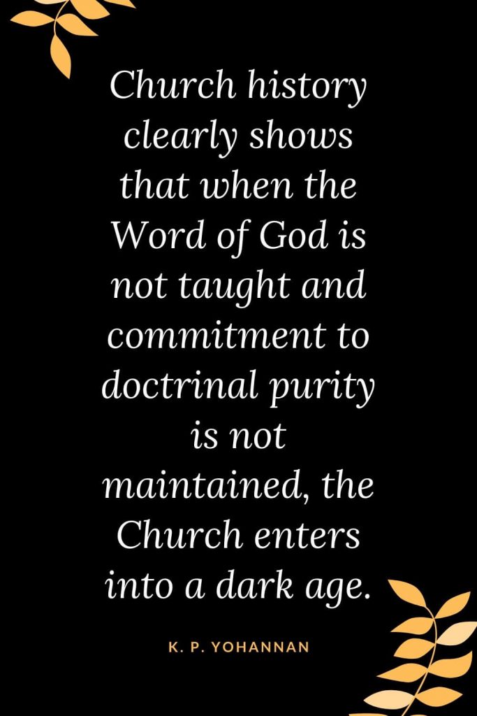 Church Quotes (36): Church history clearly shows that when the Word of God is not taught and commitment to doctrinal purity is not maintained, the Church enters into a dark age. K. P. Yohannan