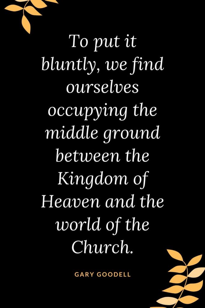 Church Quotes (38): To put it bluntly, we find ourselves occupying the middle ground between the Kingdom of Heaven and the world of the Church. Gary Goodell