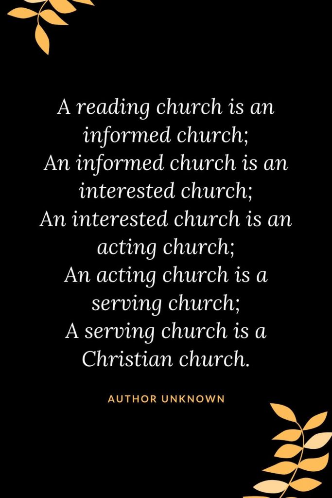 Church Quotes (39): A reading church is an informed church; An informed church is an interested church; An interested church is an acting church; An acting church is a serving church; A serving church is a Christian church. Author Unknown