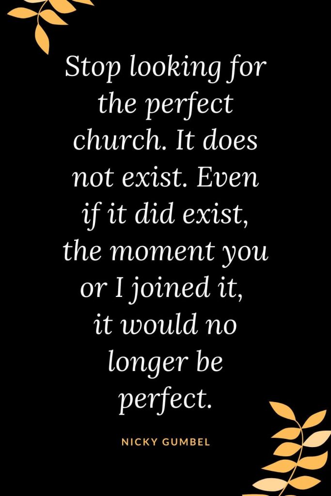 Church Quotes (4): Stop looking for the perfect church. It does not exist. Even if it did exist, the moment you or I joined it, it would no longer be perfect. Nicky Gumbel