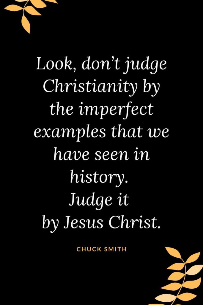 Church Quotes (42): Look, don't judge Christianity by the imperfect examples that we have seen in history. Judge it by Jesus Christ. Chuck Smith