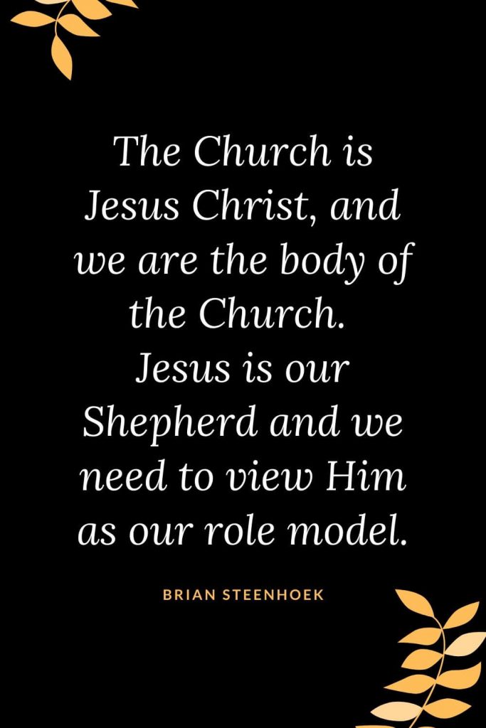 Church Quotes (43): The Church is Jesus Christ, and we are the body of the Church. Jesus is our Shepherd and we need to view Him as our role model. Brian Steenhoek