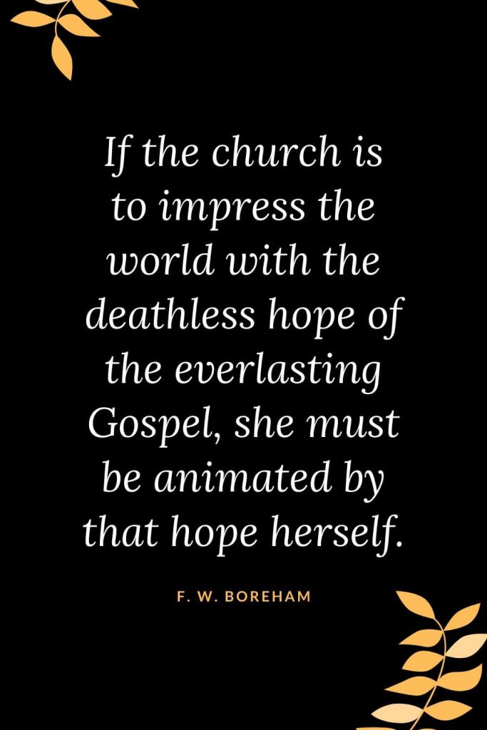 Church Quotes (44): If the church is to impress the world with the deathless hope of the everlasting Gospel, she must be animated by that hope herself. F. W. Boreham