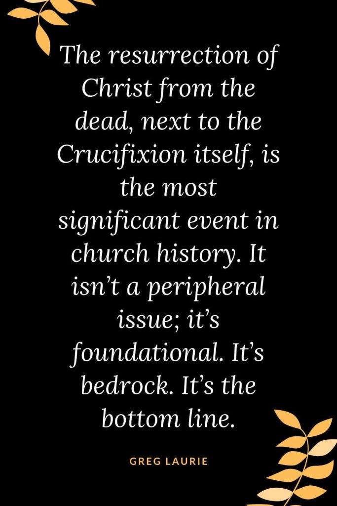 Church Quotes (45): The resurrection of Christ from the dead, next to the Crucifixion itself, is the most significant event in church history. It isn't a peripheral issue; it's foundational. It's bedrock. It's the bottom line. Greg Laurie