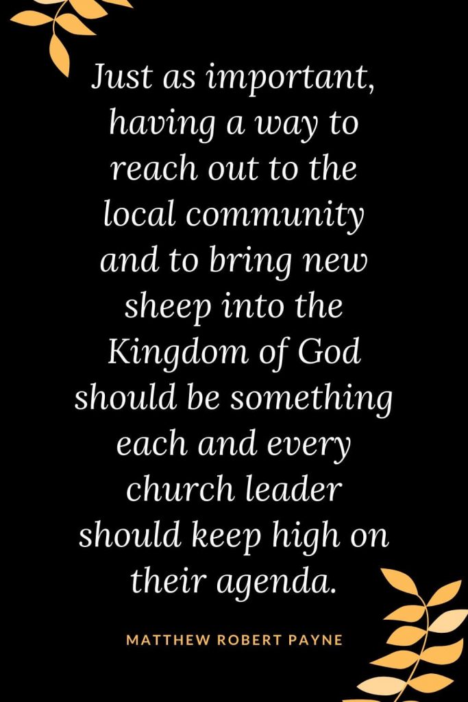 Church Quotes (49): Just as important, having a way to reach out to the local community and to bring new sheep into the Kingdom of God should be something each and every church leader should keep high on their agenda. Matthew Robert Payne