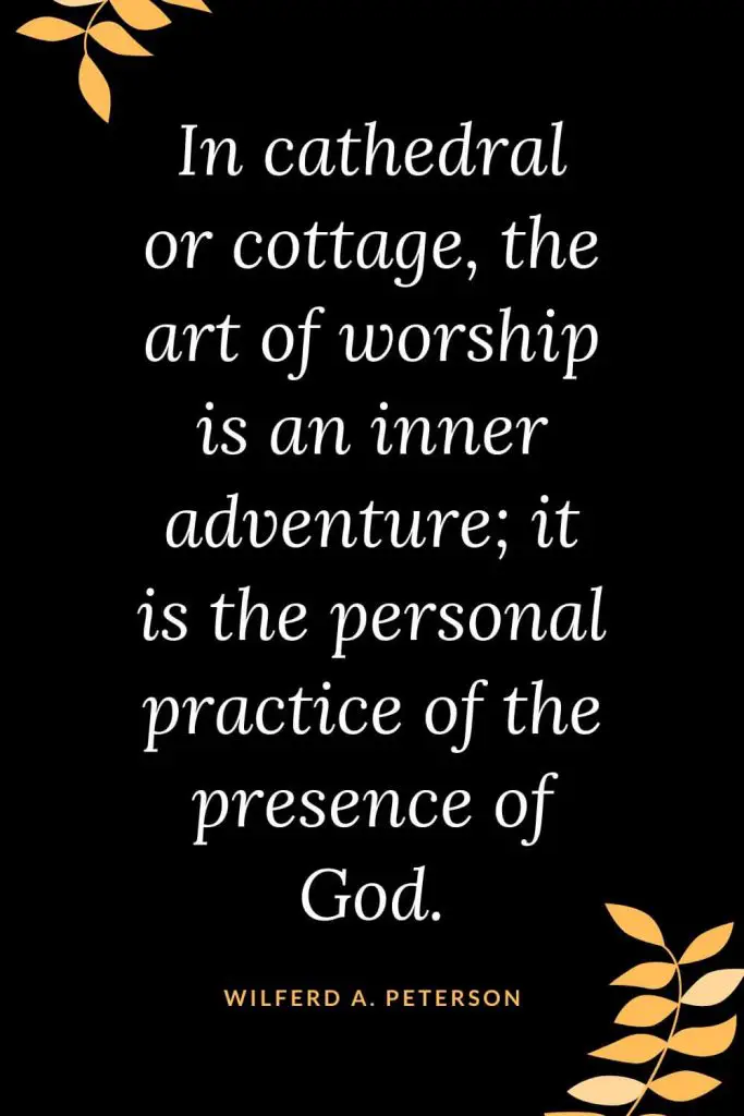 Church Quotes (5): In cathedral or cottage, the art of worship is an inner adventure; it is the personal practice of the presence of God. Wilferd A. Peterson