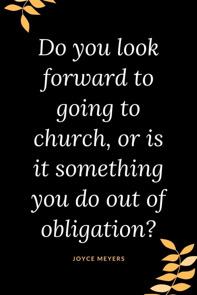 Church Quotes (8): Do you look forward to going to church, or is it something you do out of obligation? Joyce Meyers