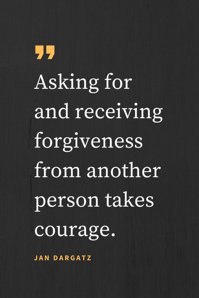 Forgiveness Quotes (10): Asking for and receiving forgiveness from another person takes courage. Jan Dargatz