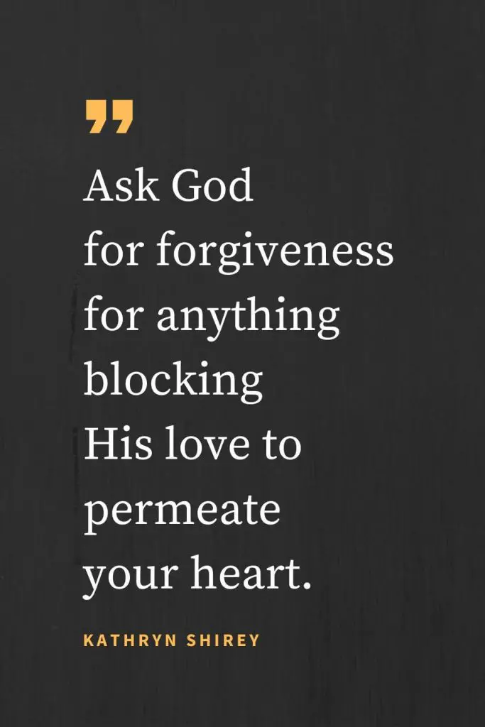 Forgiveness Quotes (14): Ask God for forgiveness for anything blocking His love to permeate your heart. Kathryn Shirey