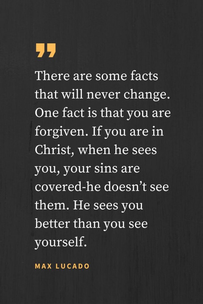 Forgiveness Quotes (4): There are some facts that will never change. One fact is that you are forgiven. If you are in Christ, when he sees you, your sins are covered-he doesn't see them. He sees you better than you see yourself. Max Lucado