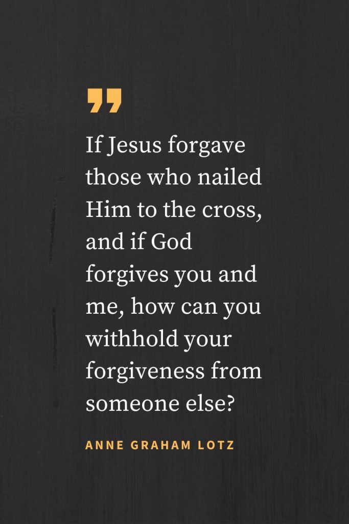 Forgiveness Quotes (40): If Jesus forgave those who nailed Him to the cross, and if God forgives you and me, how can you withhold your forgiveness from someone else? Anne Graham Lotz