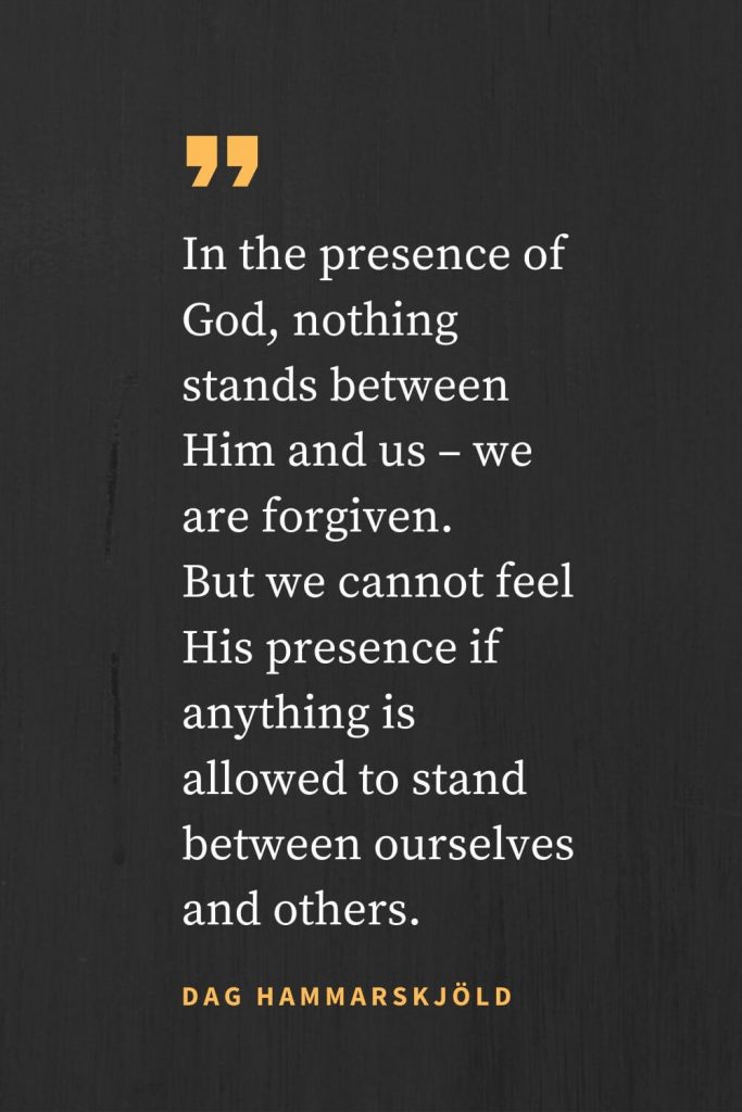 Forgiveness Quotes (43): In the presence of God, nothing stands between Him and us - we are forgiven. But we cannot feel His presence if anything is allowed to stand between ourselves and others. Dag Hammarskjöld