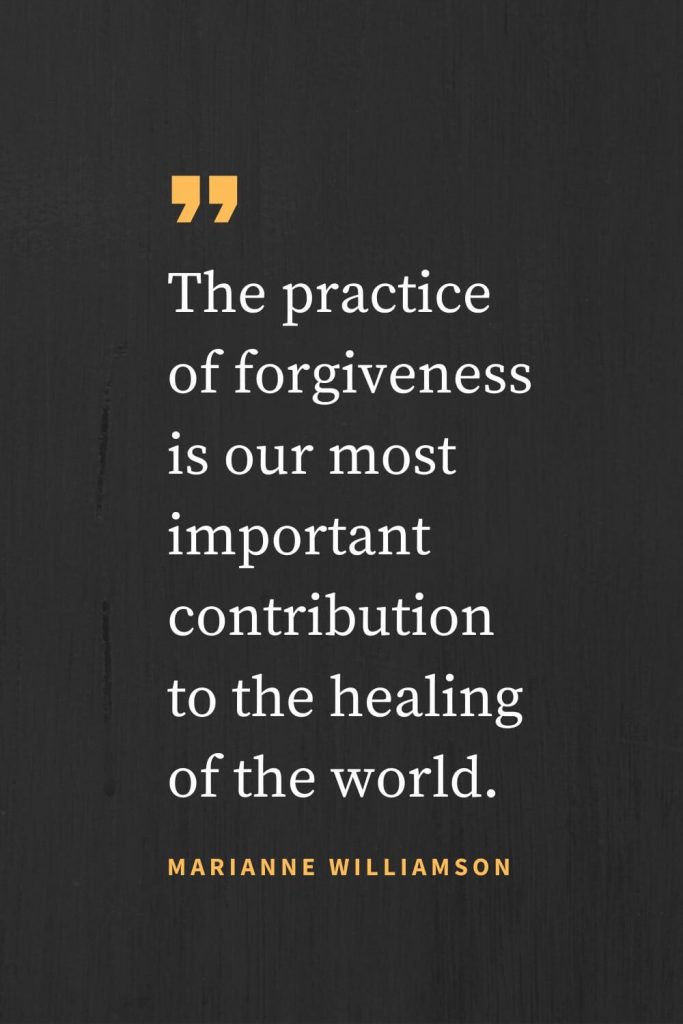 Forgiveness Quotes (44): The practice of forgiveness is our most important contribution to the healing of the world. Marianne Williamson