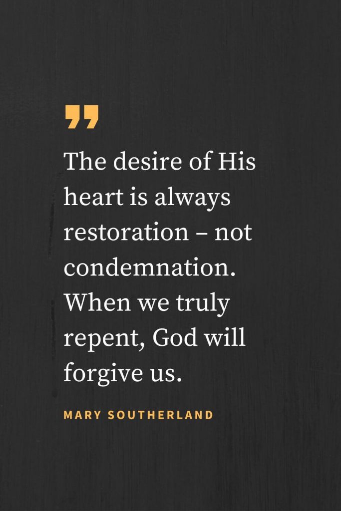 Forgiveness Quotes (49): "The desire of His heart is always restoration – not condemnation. When we truly repent, God will forgive us." Mary Southerland